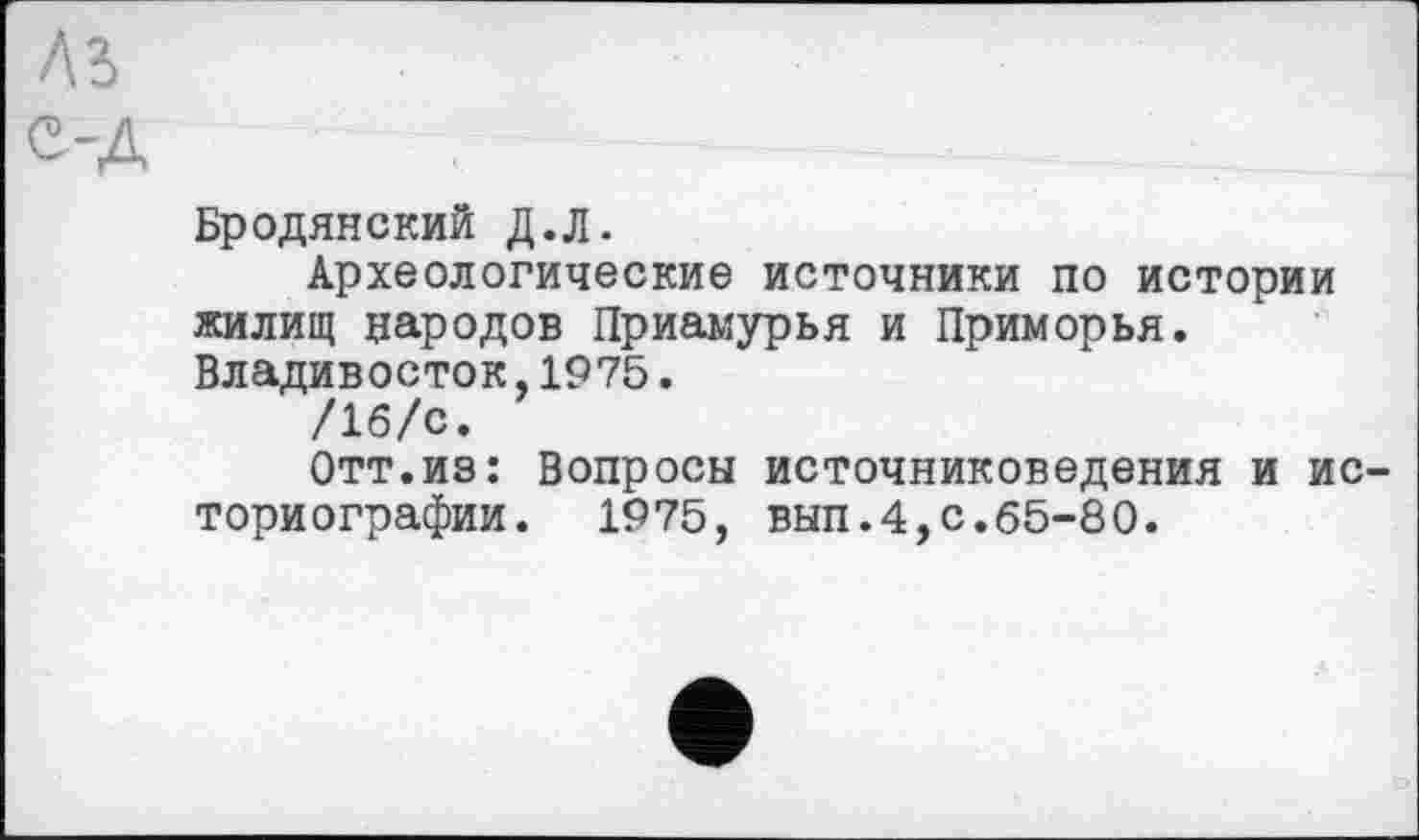 ﻿Лі е-д
Бродянский Д.Л.
Археологические источники по истории жилищ народов Приамурья и Приморья. Владивосток,1975.
/16/с.
Отт.из: Вопросы источниковедения и историографии. 1975, ВЫП.4,с.65-80.